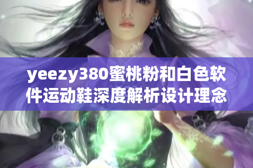 yeezy380蜜桃粉和白色软件运动鞋深度解析设计理念和功能特性