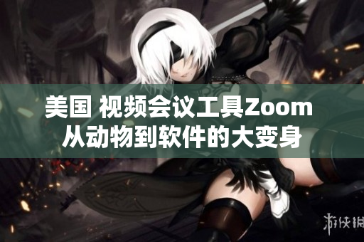 美国 视频会议工具Zoom 从动物到软件的大变身