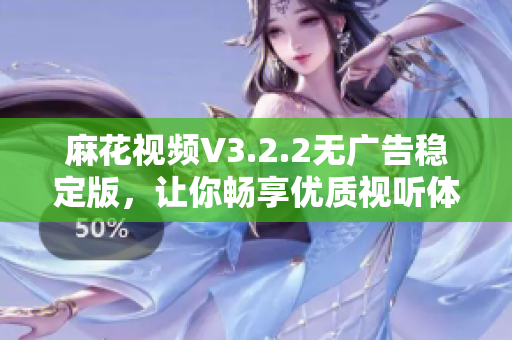 麻花视频V3.2.2无广告稳定版，让你畅享优质视听体验