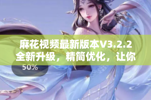 麻花视频最新版本V3.2.2全新升级，精简优化，让你畅享更佳软件体验！