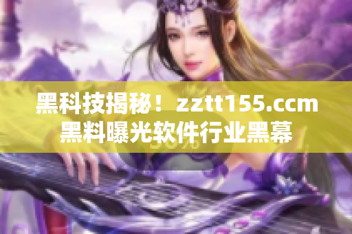 黑科技揭秘！zztt155.ccm黑料曝光软件行业黑幕