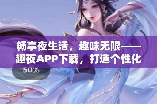 畅享夜生活，趣味无限——趣夜APP下载，打造个性化软件服务平台