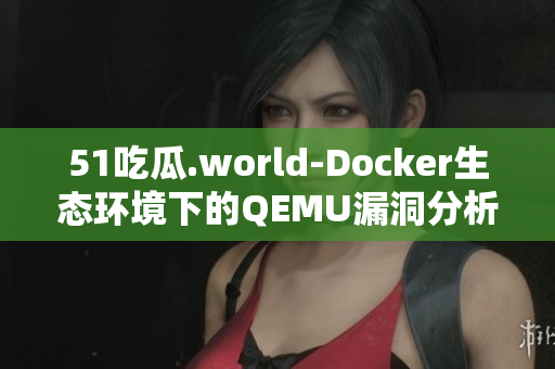 51吃瓜.world-Docker生态环境下的QEMU漏洞分析