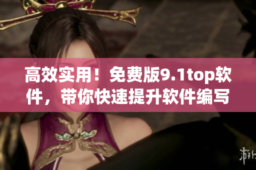 高效实用！免费版9.1top软件，带你快速提升软件编写技能！