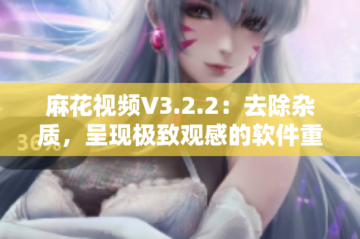 麻花视频V3.2.2：去除杂质，呈现极致观感的软件重磅更新