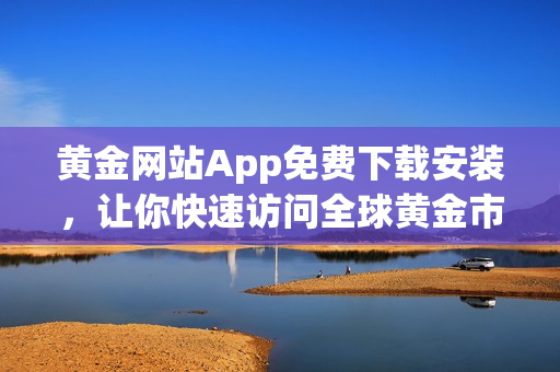 黄金网站App免费下载安装，让你快速访问全球黄金市场！