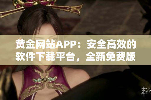 黄金网站APP：安全高效的软件下载平台，全新免费版上线！