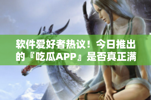 软件爱好者热议！今日推出的『吃瓜APP』是否真正满足软件需求？