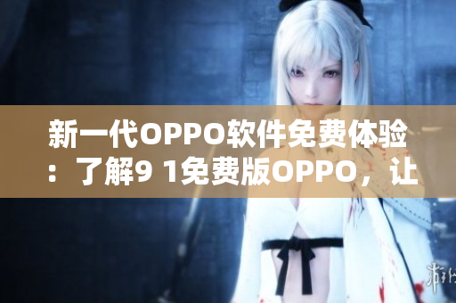 新一代OPPO软件免费体验：了解9 1免费版OPPO，让你的手机更智能