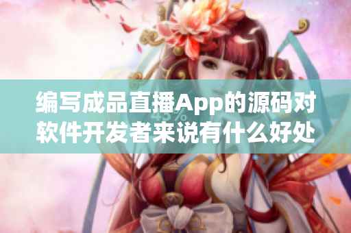 编写成品直播App的源码对软件开发者来说有什么好处