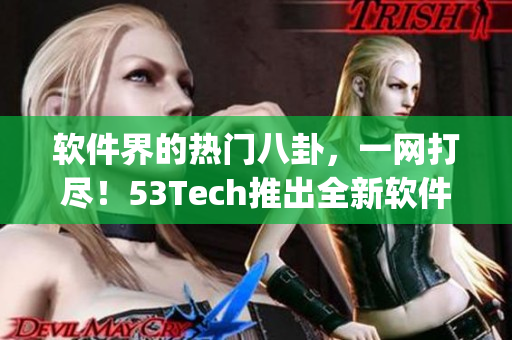 软件界的热门八卦，一网打尽！53Tech推出全新软件八卦App