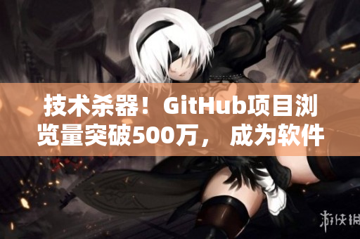 技术杀器！GitHub项目浏览量突破500万， 成为软件开发达人必备