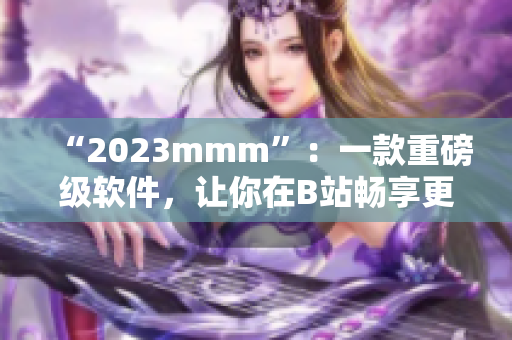 “2023mmm”：一款重磅级软件，让你在B站畅享更佳的观看体验！