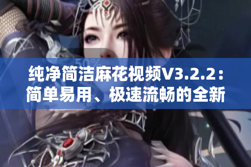 纯净简洁麻花视频V3.2.2：简单易用、极速流畅的全新升级版