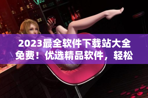 2023最全软件下载站大全免费！优选精品软件，轻松获取高质量下载体验！