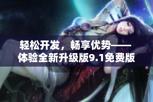 轻松开发，畅享优势—— 体验全新升级版9.1免费版软件