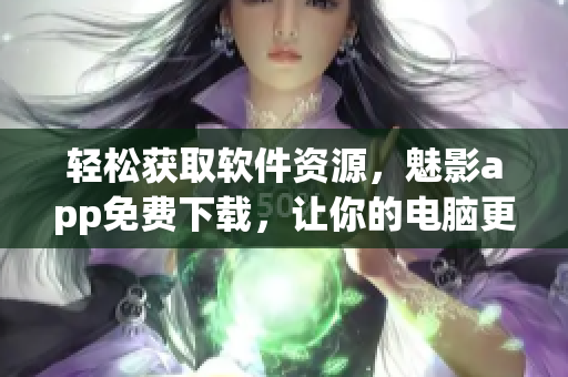 轻松获取软件资源，魅影app免费下载，让你的电脑更助力于工作！