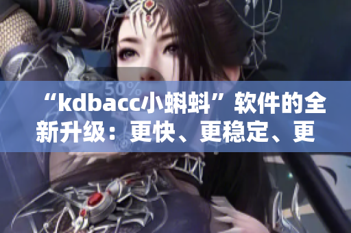 “kdbacc小蝌蚪”软件的全新升级：更快、更稳定、更易操作！