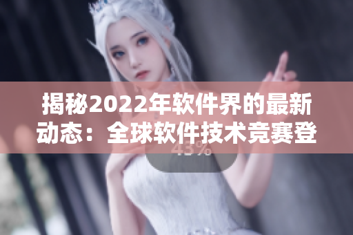 揭秘2022年软件界的最新动态：全球软件技术竞赛登场