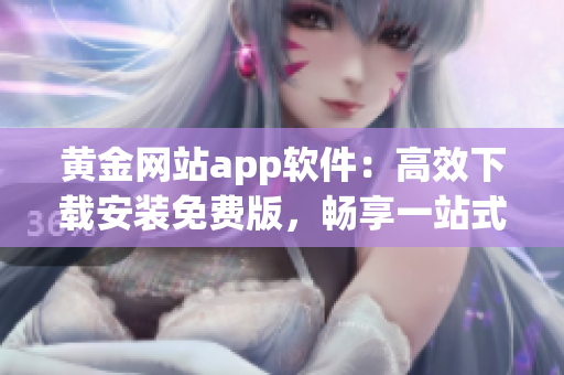 黄金网站app软件：高效下载安装免费版，畅享一站式软件服务