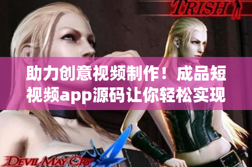 助力创意视频制作！成品短视频app源码让你轻松实现个性化创作