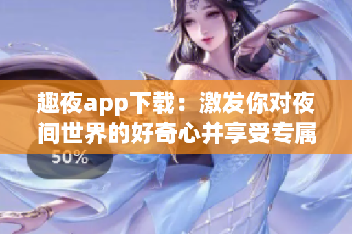 趣夜app下载：激发你对夜间世界的好奇心并享受专属软件特色