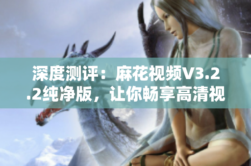 深度测评：麻花视频V3.2.2纯净版，让你畅享高清视频新体验