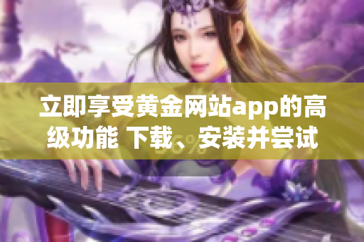 立即享受黄金网站app的高级功能 下载、安装并尝试免费版