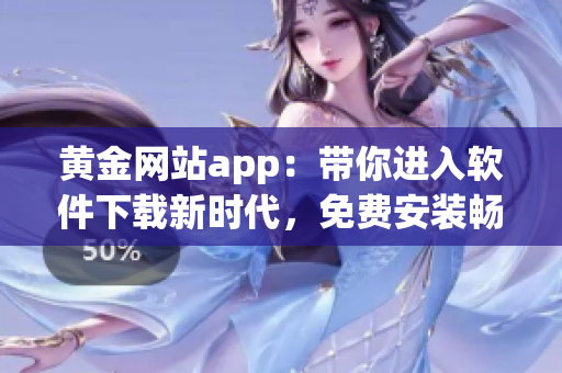 黄金网站app：带你进入软件下载新时代，免费安装畅享高端应用