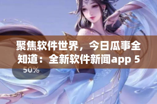 聚焦软件世界，今日瓜事全知道：全新软件新闻app 51瓜软上线