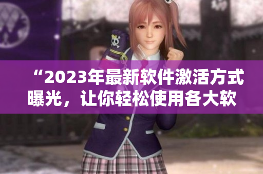 “2023年最新软件激活方式曝光，让你轻松使用各大软件！”