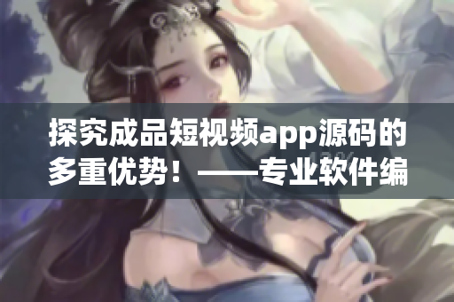 探究成品短视频app源码的多重优势！——专业软件编辑分享