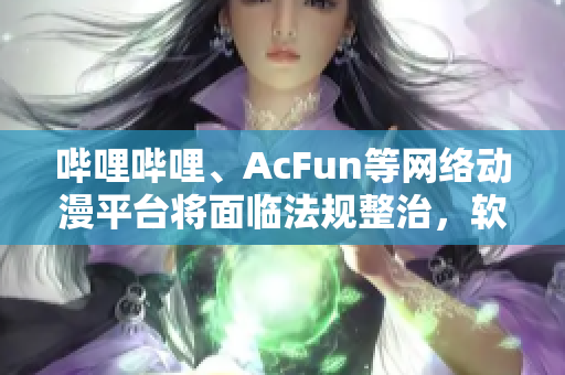 哔哩哔哩、AcFun等网络动漫平台将面临法规整治，软件行业或加速发展