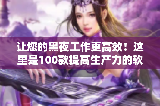 让您的黑夜工作更高效！这里是100款提高生产力的软件应用