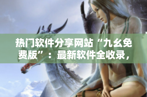 热门软件分享网站“九幺免费版”：最新软件全收录，免费、安全、快捷！