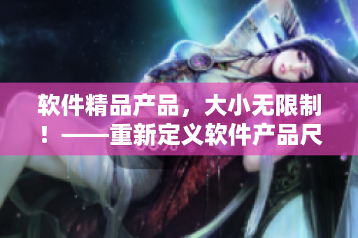 软件精品产品，大小无限制！——重新定义软件产品尺码限制的创新之作