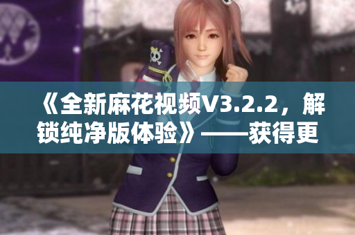 《全新麻花视频V3.2.2，解锁纯净版体验》——获得更纯粹的软件享受