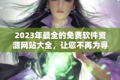 2023年最全的免费软件资源网站大全，让您不再为寻找高效工具而烦恼！