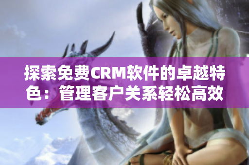 探索免费CRM软件的卓越特色：管理客户关系轻松高效