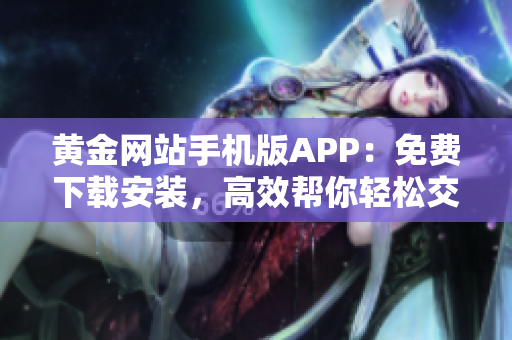 黄金网站手机版APP：免费下载安装，高效帮你轻松交易