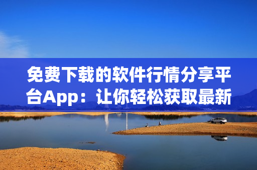 免费下载的软件行情分享平台App：让你轻松获取最新软件资讯及行情价格