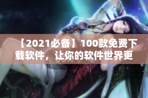 【2021必备】100款免费下载软件，让你的软件世界更丰富多彩！