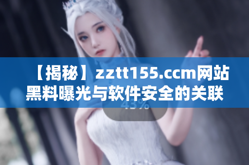 【揭秘】zztt155.ccm网站黑料曝光与软件安全的关联性