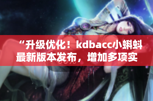 “升级优化！kdbacc小蝌蚪最新版本发布，增加多项实用功能”