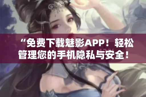 “免费下载魅影APP！轻松管理您的手机隐私与安全！”