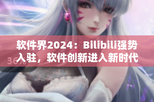 软件界2024：Bilibili强势入驻，软件创新进入新时代