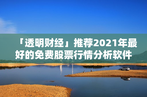 「透明财经」推荐2021年最好的免费股票行情分析软件，快速获得市场资讯