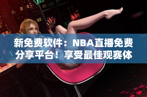 新免费软件：NBA直播免费分享平台！享受最佳观赛体验！