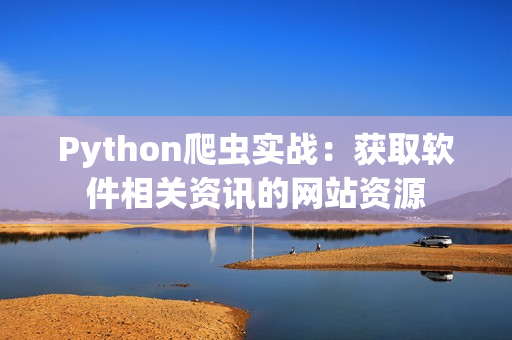 Python爬虫实战：获取软件相关资讯的网站资源