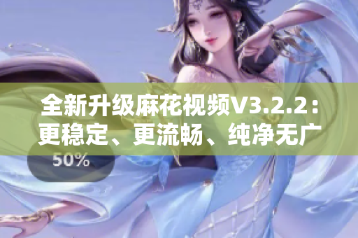 全新升级麻花视频V3.2.2：更稳定、更流畅、纯净无广告！